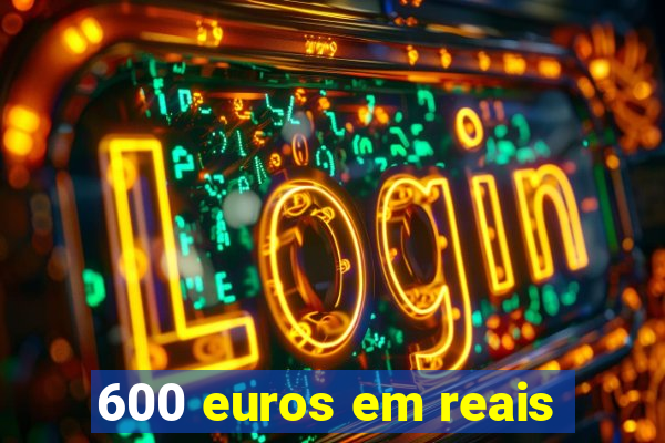 600 euros em reais